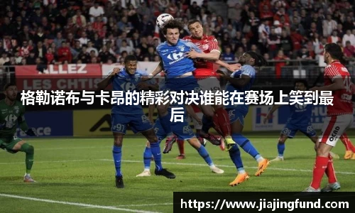jjb竞技宝格勒诺布与卡昂的精彩对决谁能在赛场上笑到最后